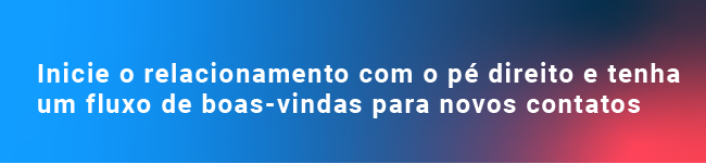 Inicie o relacionamento com o pé direito e tenha um fluxo de boas-vindas para novos contatos 