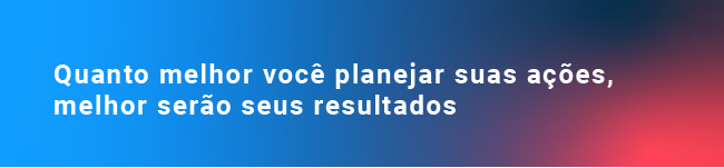 Quanto melhor você planejar suas ações, melhor serão seus resultados.