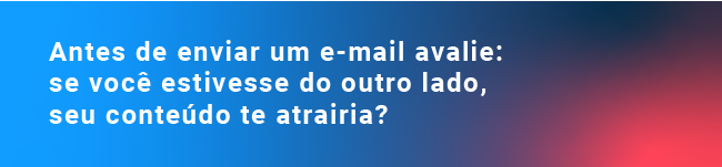 Antes de enviar um e-mail avalie: se você estivesse do outro lado, seu conteúdo te atrairia? 