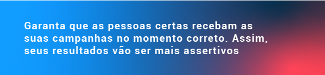 Garanta que as pessoas certas recebam as suas campanhas no momento correto. Assim, seus resultados vão ser mais assertivos