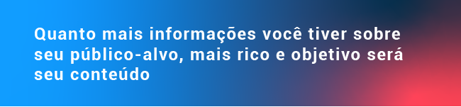 Quanto mais informações você tiver sobre seu público-alvo, mais rico e objetivo será seu conteúdo. 