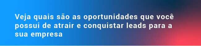 Veja quais são as oportunidades que você possui de atrair e conquistar leads para a sua empresa