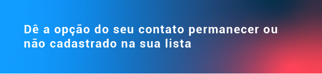 Dê a opção do seu contato permanecer ou não cadastrado na sua lista 