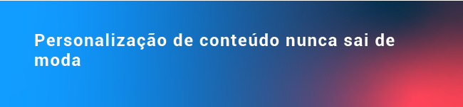 Personalização de conteúdo nunca sai de moda 