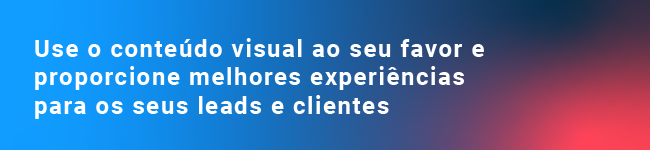 Use o conteúdo visual ao seu favor e proporcione melhores experiências para os seus leads e clientes 