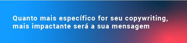 Quanto mais específico for seu copywriting, mais impactante será a sua mensagem 