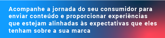 Acompanhe a jornada do seu consumidor para enviar conteúdo e proporcionar experiências que estejam alinhadas às expectativas que eles tenham sobre a sua marca