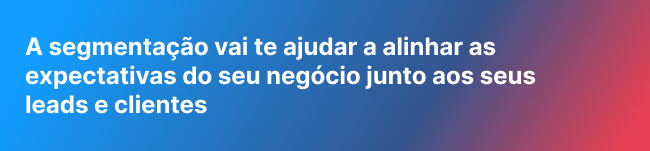 A segmentação vai te ajudar a alinhar as expectativas do seu negócio junto aos seus leads e clientes 