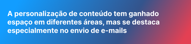 A personalização de conteúdo tem ganhado espaço em diferentes áreas, mas se destaca especialmente no envio de e-mails