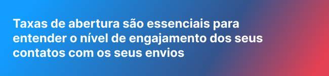 Taxas de abertura são essenciais para entender o nível de engajamento dos seus contatos com os seus envios