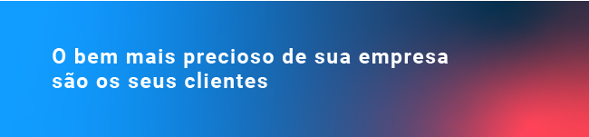 O bem mais precioso de sua empresa são os seus clientes