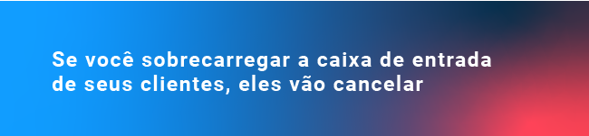 Se você sobrecarregar a caixa de entrada de seus clientes, eles vão cancelar