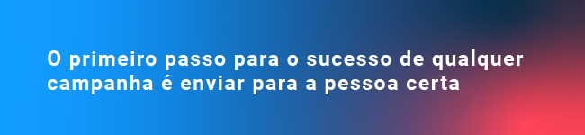 O primeiro passo para o sucesso de qualquer campanha é enviar para a pessoa certa.