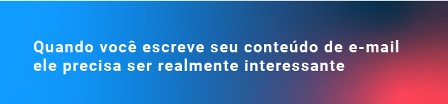 Quando você escreve seu conteúdo de e-mail ele precisa ser realmente interessante