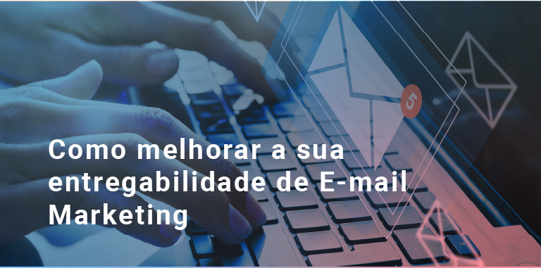 Como melhorar a sua entregabilidade de E-mail Marketing