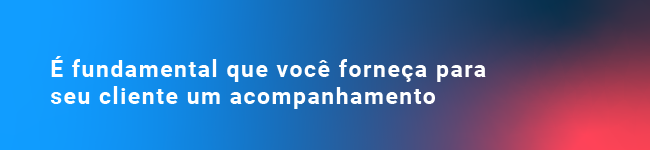 É fundamental que você forneça para seu cliente um acompanhamento